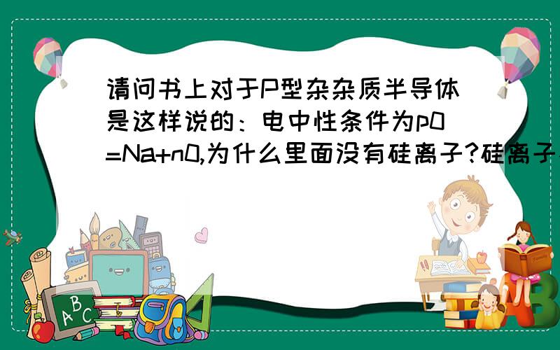 请问书上对于P型杂杂质半导体是这样说的：电中性条件为p0=Na+n0,为什么里面没有硅离子?硅离子不存在?