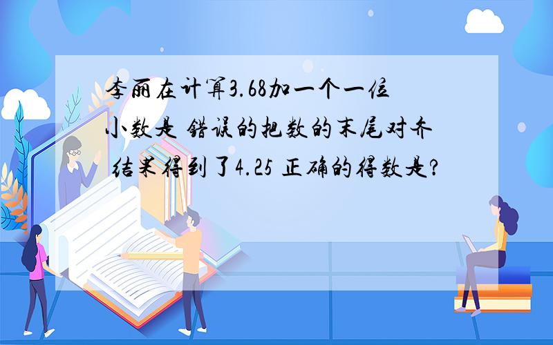 李丽在计算3.68加一个一位小数是 错误的把数的末尾对齐 结果得到了4.25 正确的得数是?