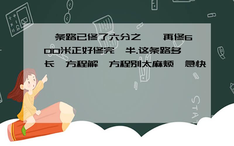 一条路已修了六分之一,再修600米正好修完一半.这条路多长【方程解】方程别太麻烦,急快