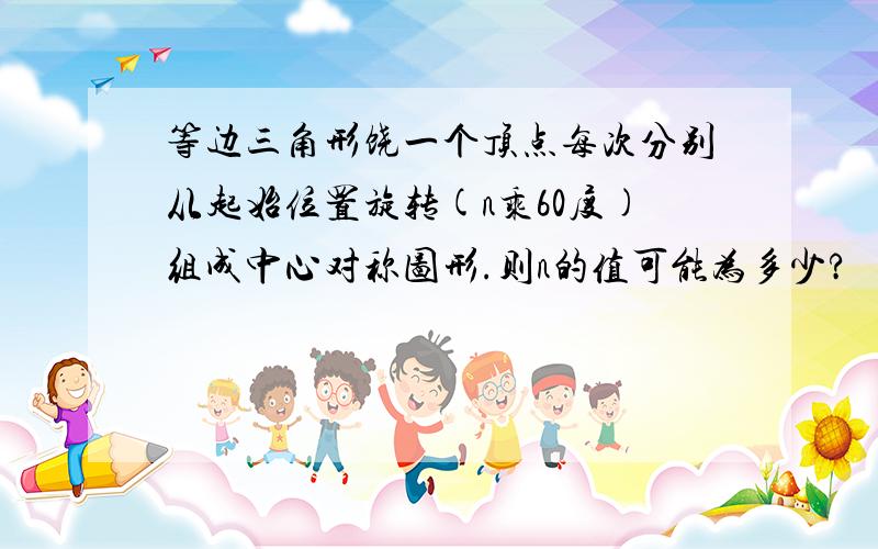 等边三角形饶一个顶点每次分别从起始位置旋转(n乘60度)组成中心对称图形.则n的值可能为多少?