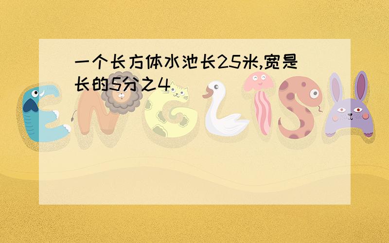 一个长方体水池长25米,宽是长的5分之4