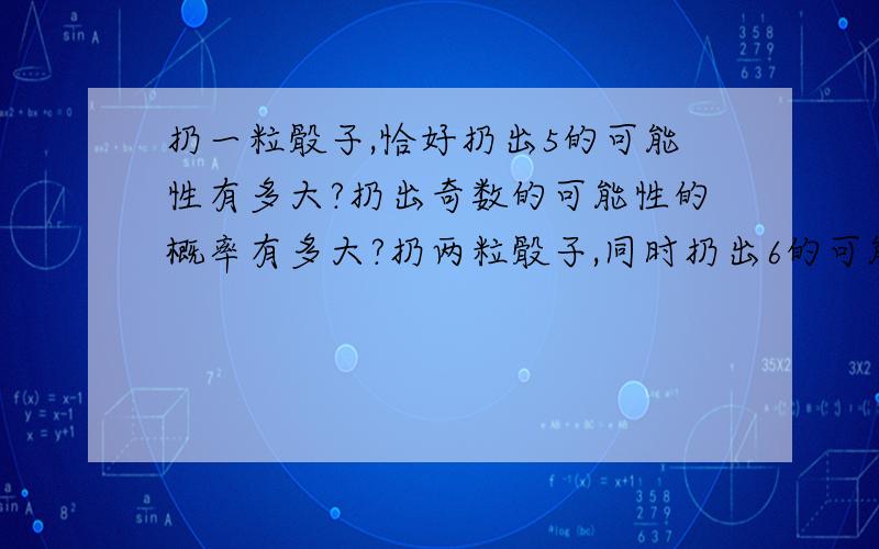 扔一粒骰子,恰好扔出5的可能性有多大?扔出奇数的可能性的概率有多大?扔两粒骰子,同时扔出6的可能性是