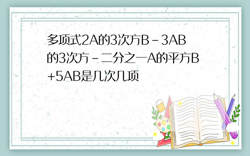 多项式2A的3次方B-3AB的3次方-二分之一A的平方B+5AB是几次几项