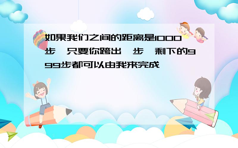 如果我们之间的距离是1000步,只要你跨出一步,剩下的999步都可以由我来完成