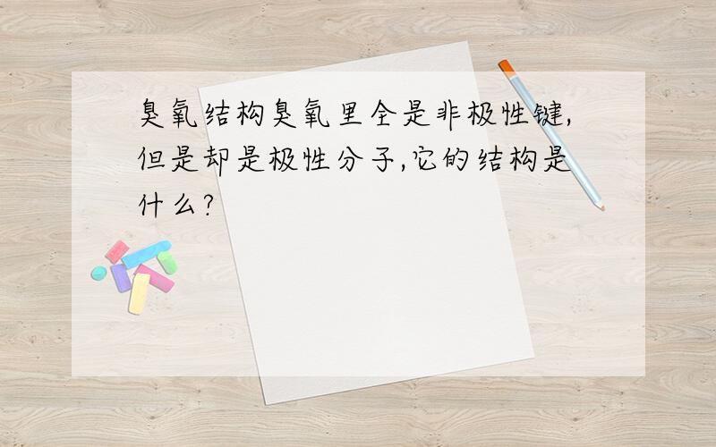 臭氧结构臭氧里全是非极性键,但是却是极性分子,它的结构是什么?