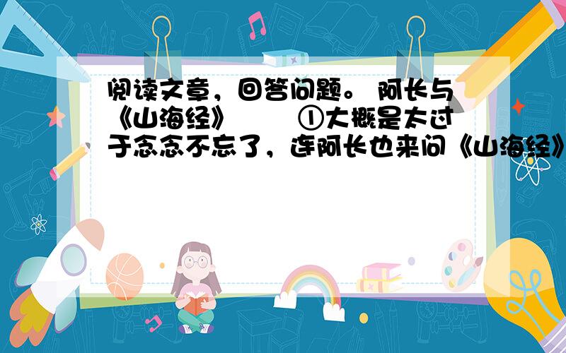 阅读文章，回答问题。 阿长与《山海经》 　　①大概是太过于念念不忘了，连阿长也来问《山海经》是怎么一回事。这是我向来没有