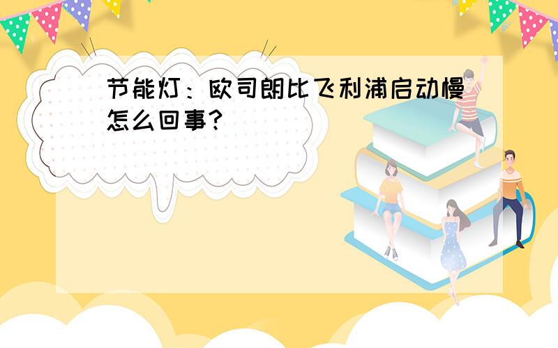 节能灯：欧司朗比飞利浦启动慢怎么回事?