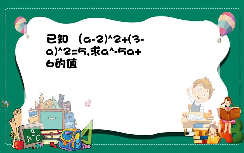 已知 （a-2)^2+(3-a)^2=5,求a^-5a+6的值