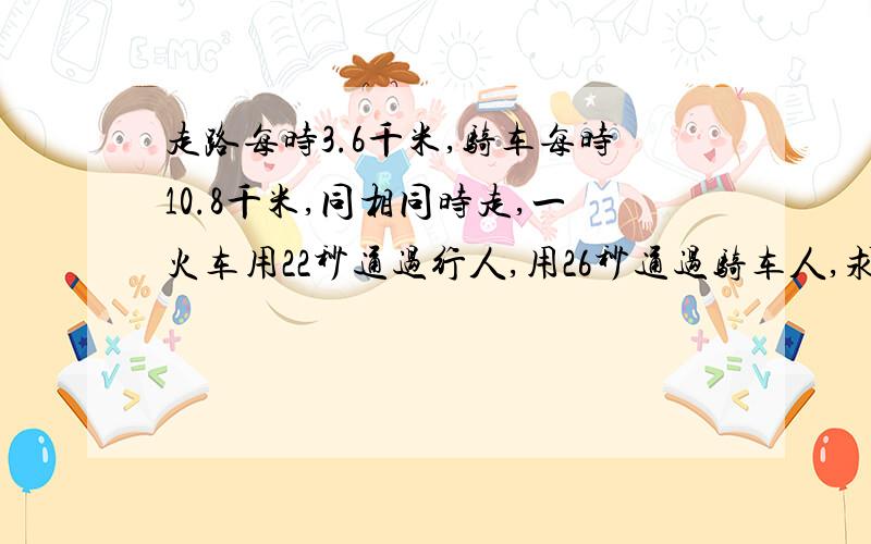 走路每时3.6千米,骑车每时10.8千米,同相同时走,一火车用22秒通过行人,用26秒通过骑车人,求火车身长?