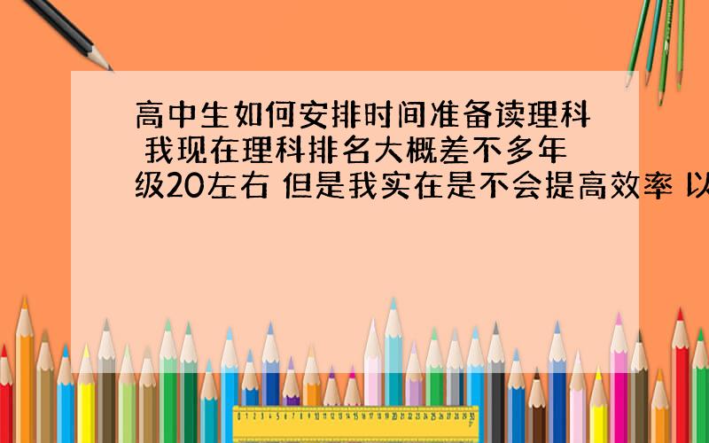 高中生如何安排时间准备读理科 我现在理科排名大概差不多年级20左右 但是我实在是不会提高效率 以下是我的时间表：6:30