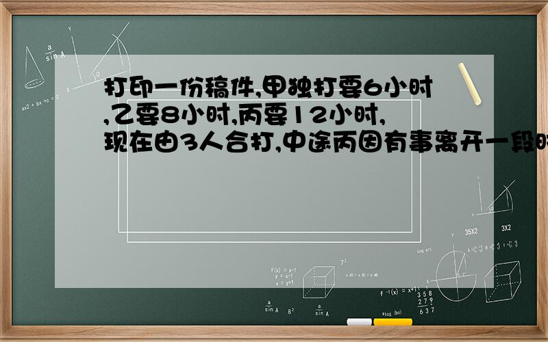 打印一份稿件,甲独打要6小时,乙要8小时,丙要12小时,现在由3人合打,中途丙因有事离开一段时间.