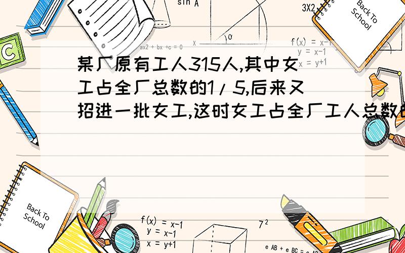 某厂原有工人315人,其中女工占全厂总数的1/5,后来又招进一批女工,这时女工占全厂工人总数的30％