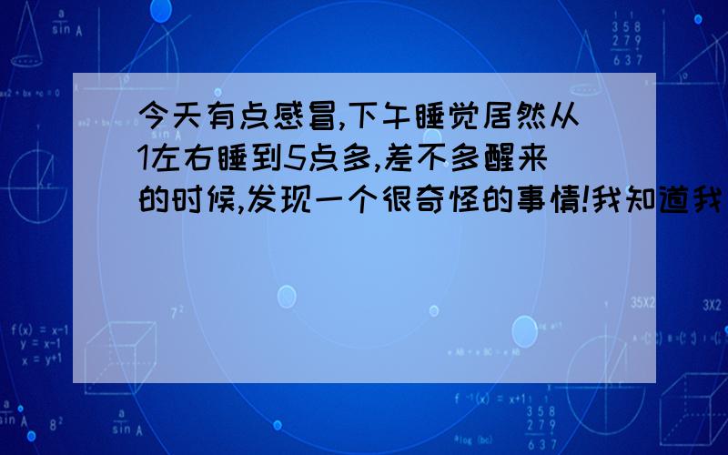 今天有点感冒,下午睡觉居然从1左右睡到5点多,差不多醒来的时候,发现一个很奇怪的事情!我知道我自己醒了,思维也在活动状态