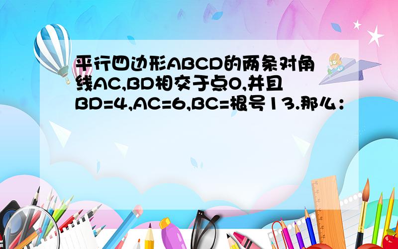 平行四边形ABCD的两条对角线AC,BD相交于点O,并且BD=4,AC=6,BC=根号13.那么：