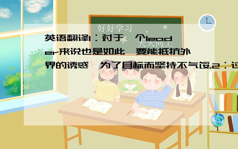 英语翻译1：对于一个leader来说也是如此,要能抵抗外界的诱惑,为了目标而坚持不气馁.2：过程可能是非常艰辛的,但是时