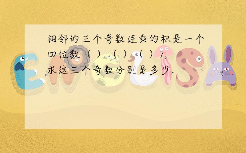 相邻的三个奇数连乘的积是一个四位数（ ）（ ）（ ）7,求这三个奇数分别是多少.