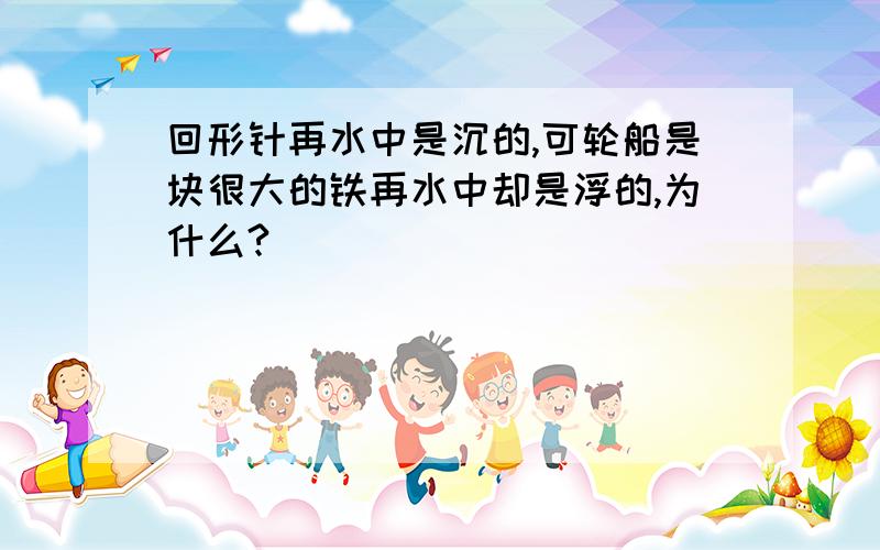 回形针再水中是沉的,可轮船是块很大的铁再水中却是浮的,为什么?