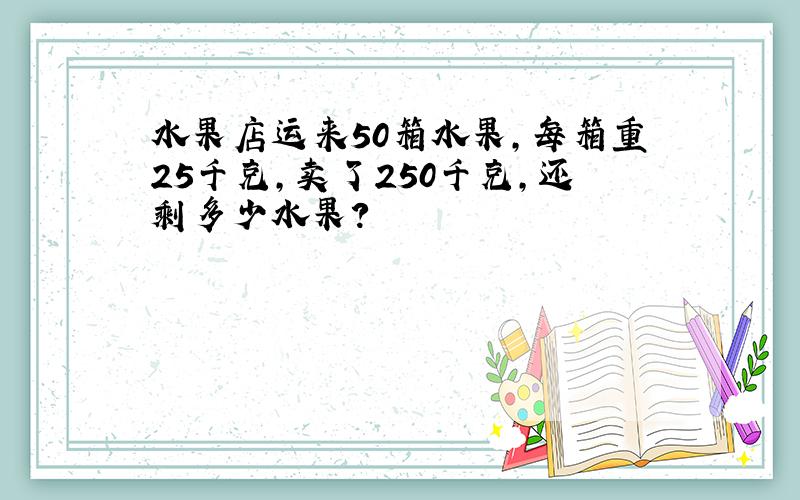 水果店运来50箱水果,每箱重25千克,卖了250千克,还剩多少水果?