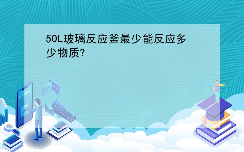 50L玻璃反应釜最少能反应多少物质?