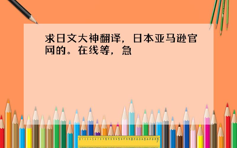 求日文大神翻译，日本亚马逊官网的。在线等，急