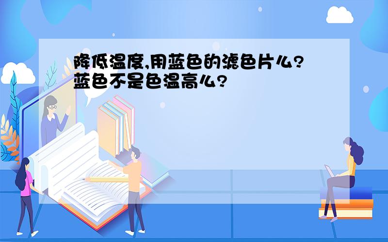 降低温度,用蓝色的滤色片么?蓝色不是色温高么?