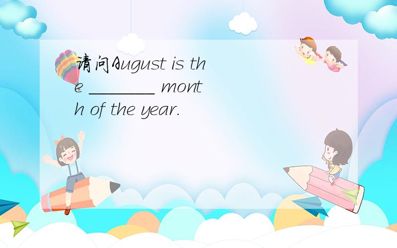 请问August is the _______ month of the year.