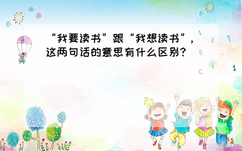 “我要读书”跟“我想读书”,这两句话的意思有什么区别?