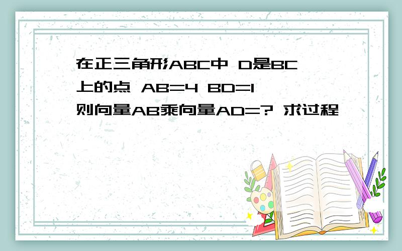 在正三角形ABC中 D是BC上的点 AB=4 BD=1 则向量AB乘向量AD=? 求过程