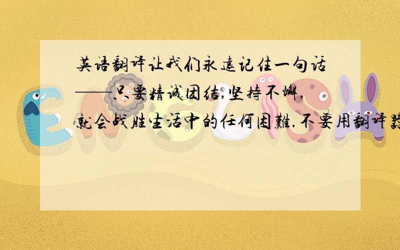 英语翻译让我们永远记住一句话——只要精诚团结,坚持不懈,就会战胜生活中的任何困难.不要用翻译器.