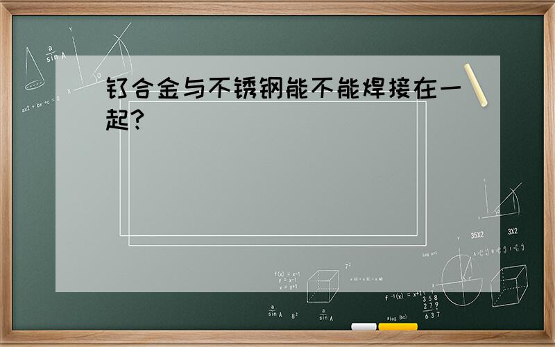 钛合金与不锈钢能不能焊接在一起?