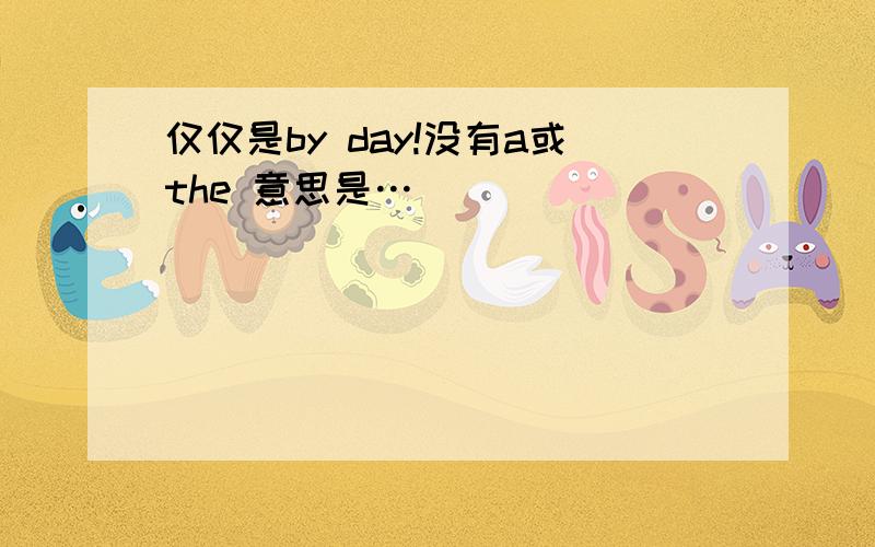 仅仅是by day!没有a或the 意思是…