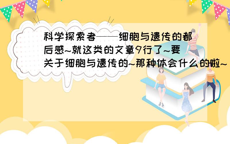 科学探索者——细胞与遗传的都后感~就这类的文章9行了~要关于细胞与遗传的~那种体会什么的啦~