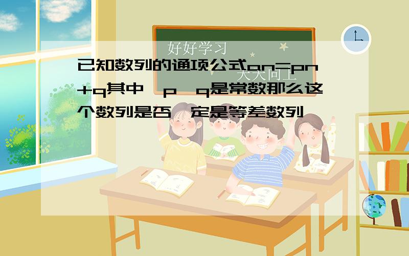 已知数列的通项公式an=pn+q其中,p,q是常数那么这个数列是否一定是等差数列