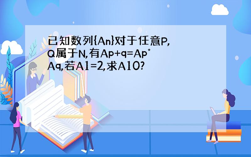 已知数列{An}对于任意P,Q属于N,有Ap+q=Ap*Aq,若A1=2,求A10?