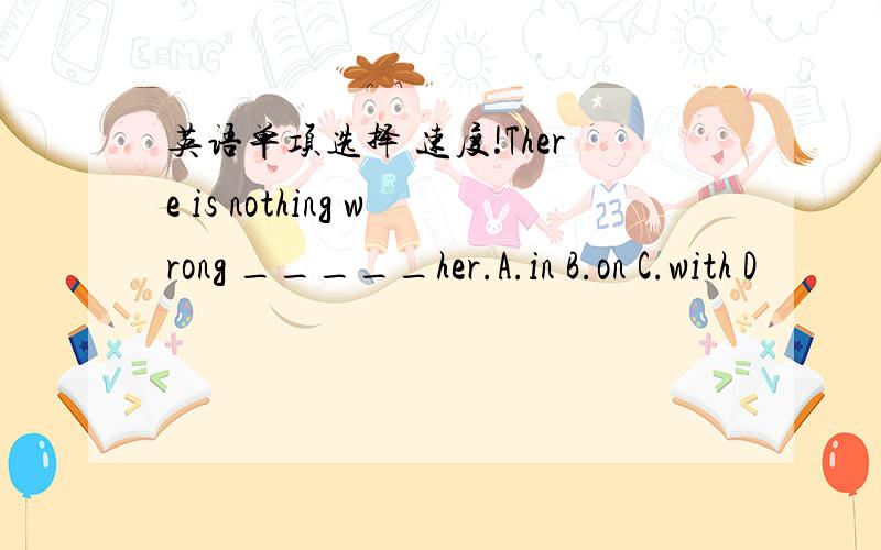 英语单项选择 速度!There is nothing wrong _____her.A.in B.on C.with D