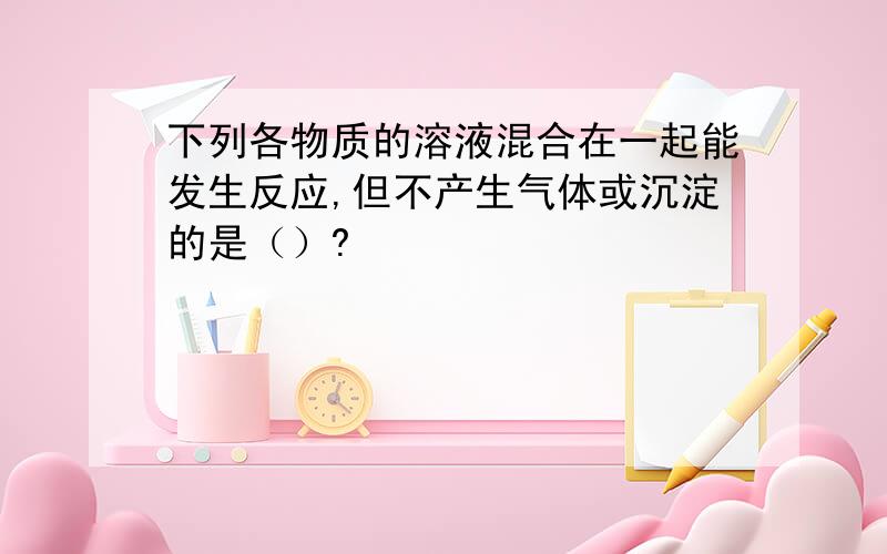 下列各物质的溶液混合在一起能发生反应,但不产生气体或沉淀的是（）?