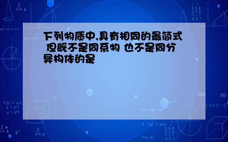 下列物质中,具有相同的最简式 但既不是同系物 也不是同分异构体的是