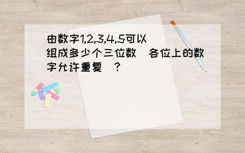 由数字1,2,3,4,5可以组成多少个三位数（各位上的数字允许重复）?