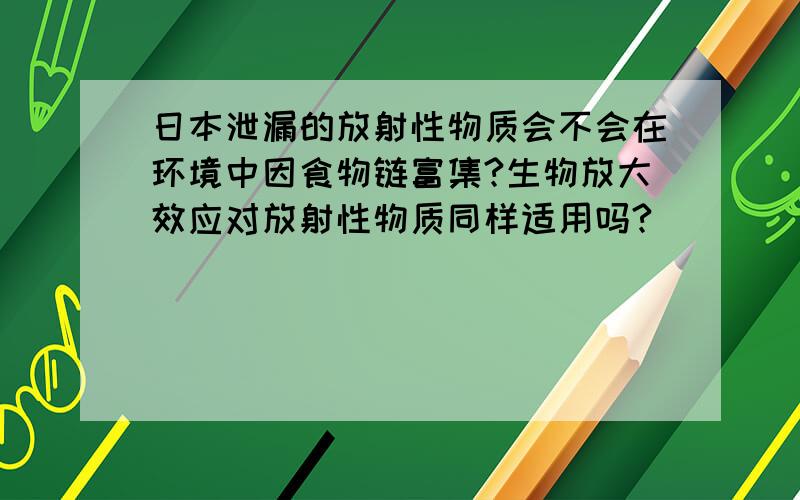 日本泄漏的放射性物质会不会在环境中因食物链富集?生物放大效应对放射性物质同样适用吗?