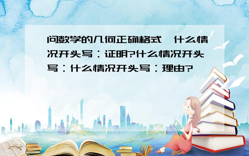 问数学的几何正确格式,什么情况开头写：证明?什么情况开头写：什么情况开头写：理由?