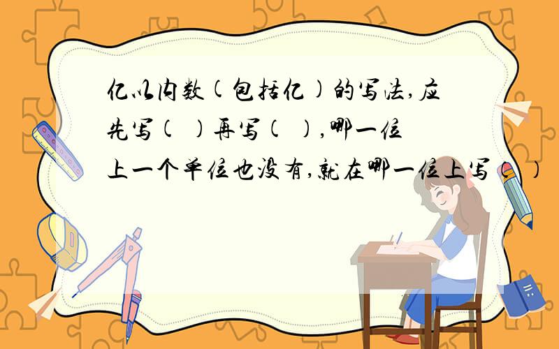 亿以内数(包括亿)的写法,应先写( )再写( ),哪一位上一个单位也没有,就在哪一位上写（ ）