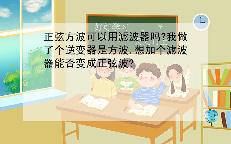 正弦方波可以用滤波器吗?我做了个逆变器是方波,想加个滤波器能否变成正弦波?