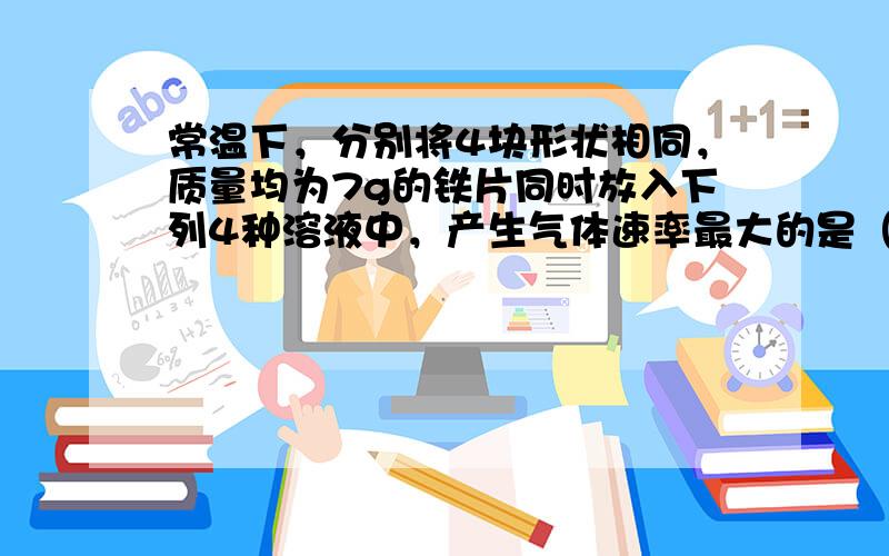 常温下，分别将4块形状相同，质量均为7g的铁片同时放入下列4种溶液中，产生气体速率最大的是（　　）