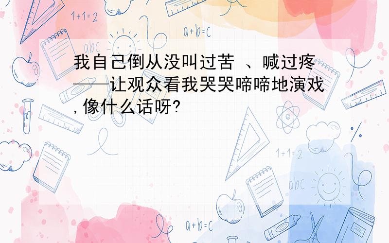 我自己倒从没叫过苦 、喊过疼——让观众看我哭哭啼啼地演戏,像什么话呀?