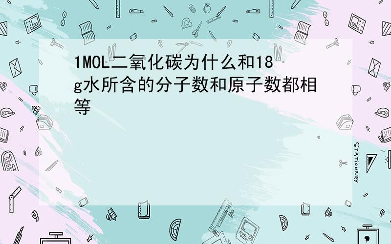 1MOL二氧化碳为什么和18g水所含的分子数和原子数都相等