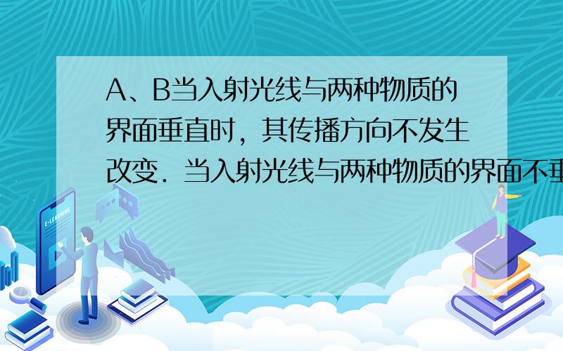 A、B当入射光线与两种物质的界面垂直时，其传播方向不发生改变．当入射光线与两种物质的界面不垂直时，其传播方向将