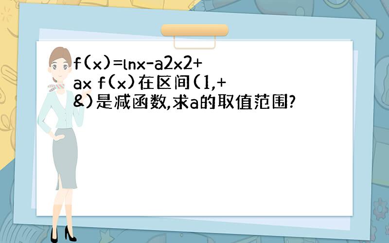 f(x)=lnx-a2x2+ax f(x)在区间(1,+&)是减函数,求a的取值范围?