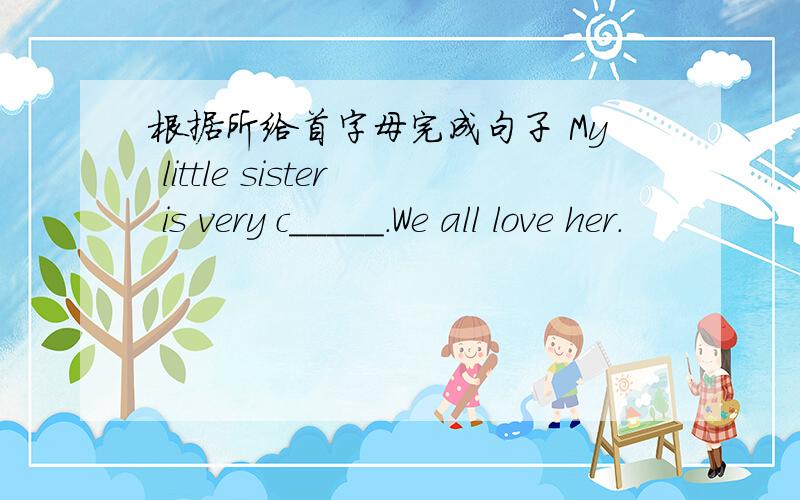 根据所给首字母完成句子 My little sister is very c_____.We all love her.