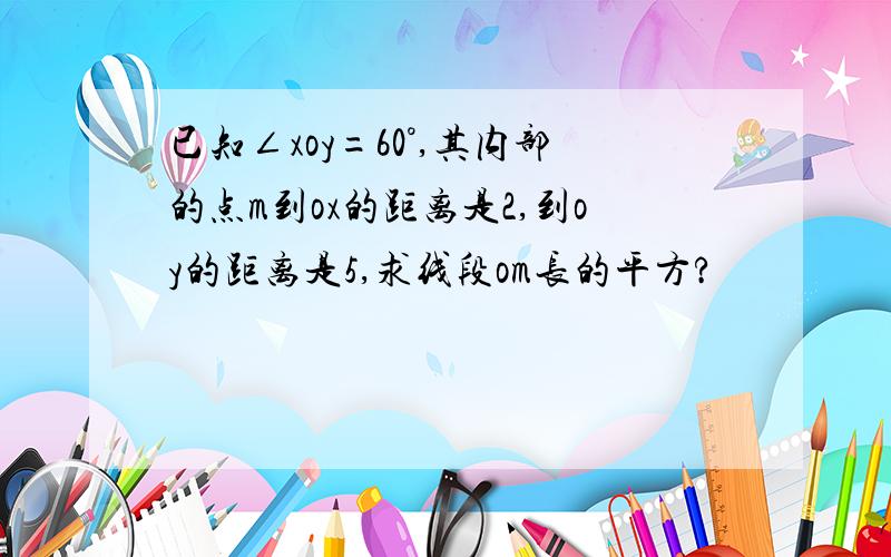 已知∠xoy=60°,其内部的点m到ox的距离是2,到oy的距离是5,求线段om长的平方?