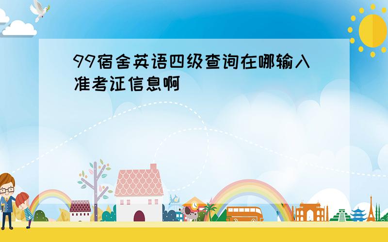 99宿舍英语四级查询在哪输入准考证信息啊